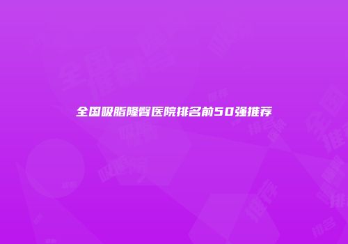 全国吸脂隆臀医院排名前50强推荐