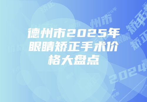 德州市2025年眼睛矫正手术价格大盘点