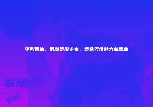李刚医生：眉部整形专家，塑造男性魅力新篇章