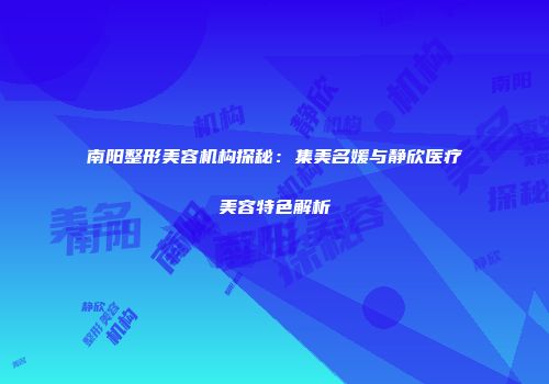 南阳整形美容机构探秘：集美名媛与静欣医疗美容特色解析