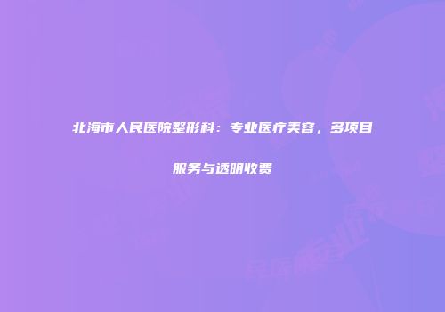 北海市人民医院整形科：专业医疗美容，多项目服务与透明收费