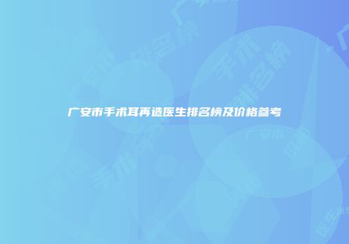 广安市手术耳再造医生排名榜及价格参考