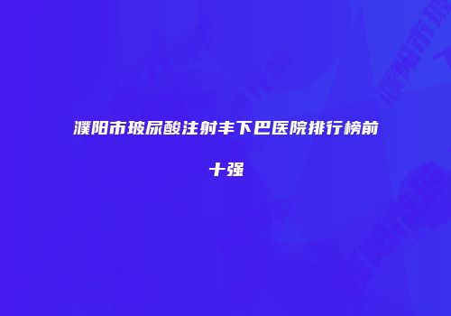 濮阳市玻尿酸注射丰下巴医院排行榜前十强
