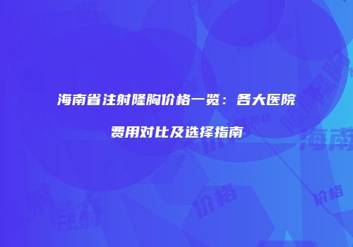 海南省注射隆胸价格一览：各大医院费用对比及选择指南