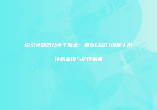 南京牙龈凹凸不平矫正：维乐口腔门诊部手术注意事项与护理指南