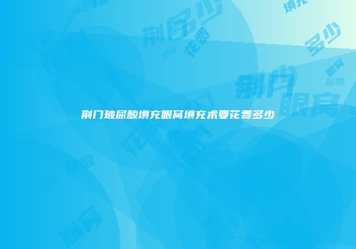 荆门玻尿酸填充眼窝填充术要花费多少