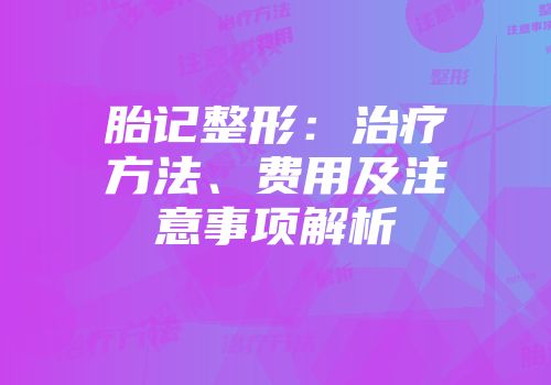 胎记整形：治疗方法、费用及注意事项解析