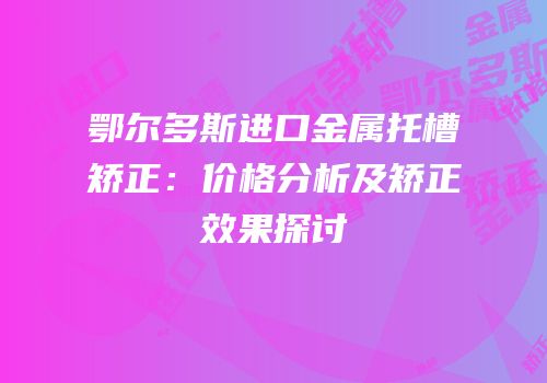 鄂尔多斯进口金属托槽矫正：价格分析及矫正效果探讨