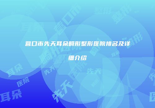 营口市先天耳朵畸形整形医院排名及详细介绍