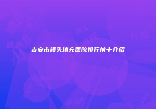 吉安市额头填充医院排行前十介绍