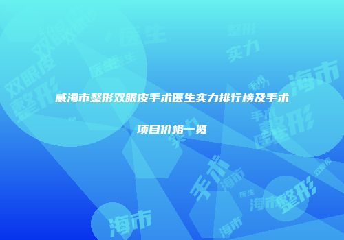 威海市整形双眼皮手术医生实力排行榜及手术项目价格一览