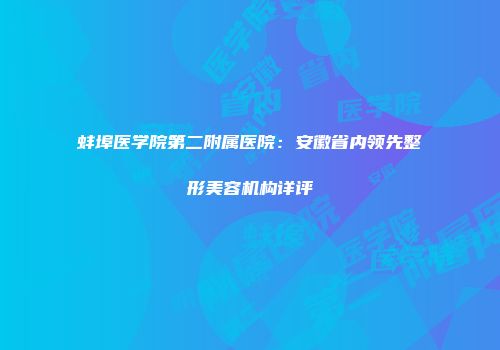 蚌埠医学院第二附属医院：安徽省内领先整形美容机构详评