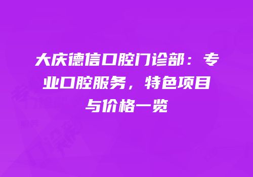 大庆德信口腔门诊部：专业口腔服务，特色项目与价格一览