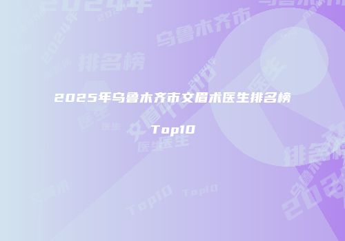 2025年乌鲁木齐市文眉术医生排名榜Top10