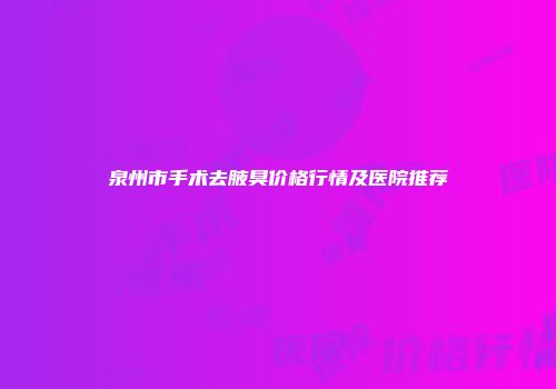 泉州市手术去腋臭价格行情及医院推荐