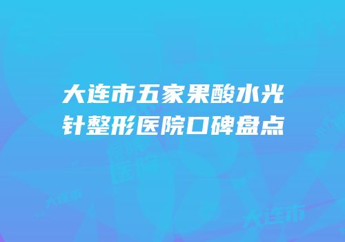 大连市五家果酸水光针整形医院口碑盘点