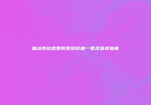 临沧市祛痘整形医院价格一览及选择指南