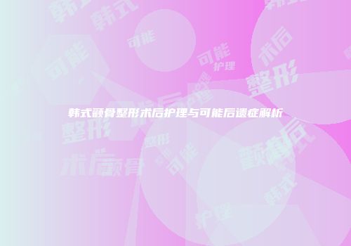 韩式颧骨整形术后护理与可能后遗症解析