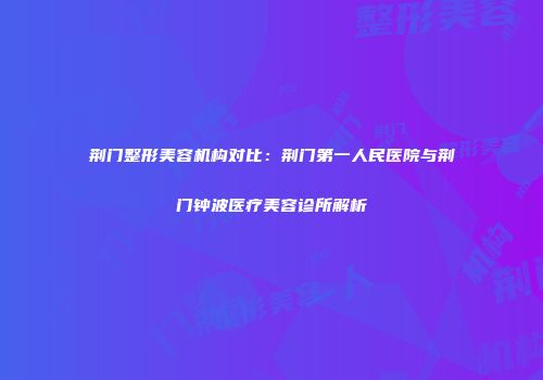 荆门整形美容机构对比：荆门第一人民医院与荆门钟波医疗美容诊所解析