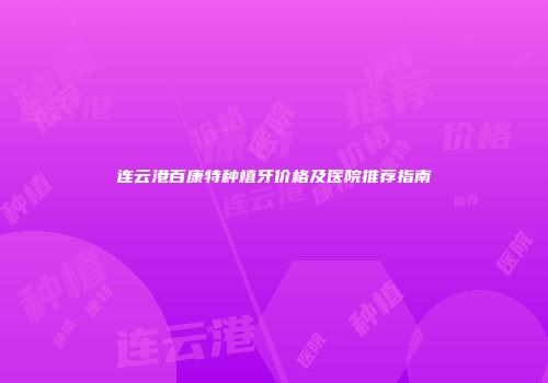 连云港百康特种植牙价格及医院推荐指南