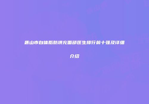 唐山市自体脂肪填充面部医生排行前十强及详细介绍