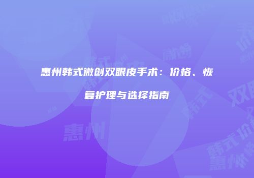 惠州韩式微创双眼皮手术：价格、恢复护理与选择指南