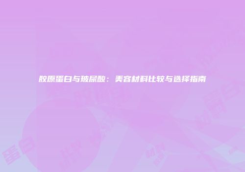 胶原蛋白与玻尿酸：美容材料比较与选择指南