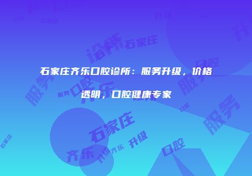 石家庄齐乐口腔诊所：服务升级，价格透明，口腔健康专家
