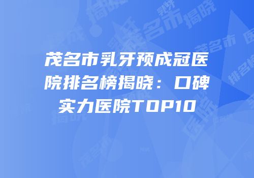 茂名市乳牙预成冠医院排名榜揭晓：口碑实力医院TOP10