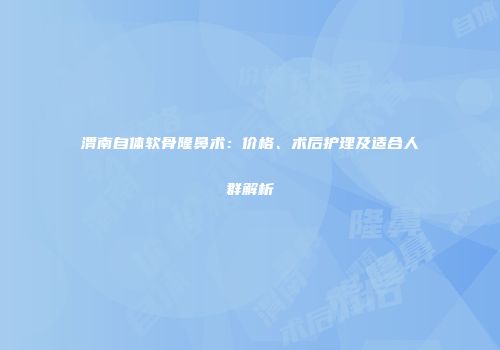 渭南自体软骨隆鼻术：价格、术后护理及适合人群解析