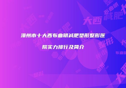 漳州市十大西布曲明减肥塑形整形医院实力排行及简介