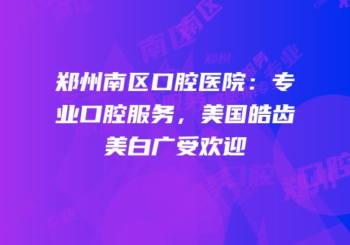 郑州南区口腔医院：专业口腔服务，美国皓齿美白广受欢迎