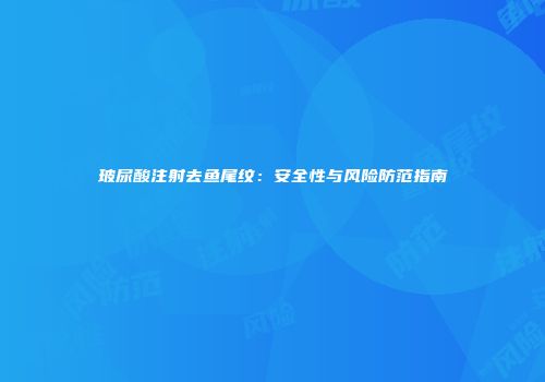 玻尿酸注射去鱼尾纹：安全性与风险防范指南