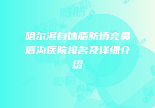 哈尔滨自体脂肪填充鼻唇沟医院排名及详细介绍