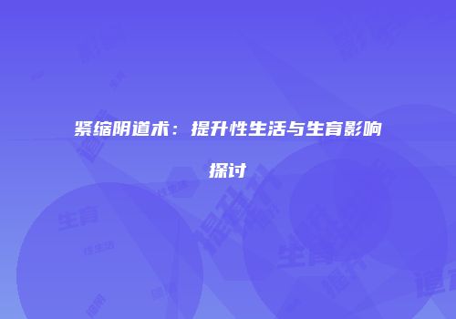 紧缩阴道术：提升性生活与生育影响探讨