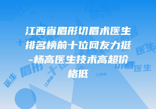 江西省眉形切眉术医生排名榜前十位网友力挺-杨高医生技术高超价格低