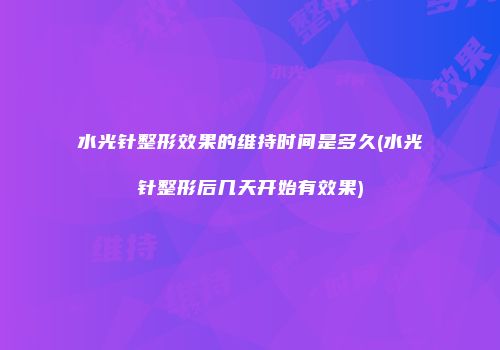 水光针整形效果的维持时间是多久(水光针整形后几天开始有效果)