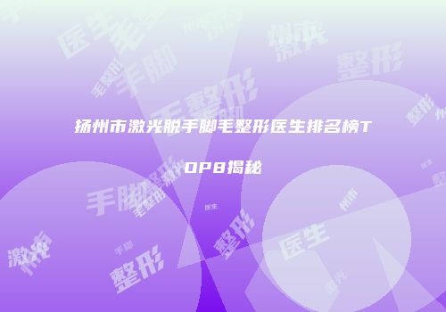 扬州市激光脱手脚毛整形医生排名榜TOP8揭秘