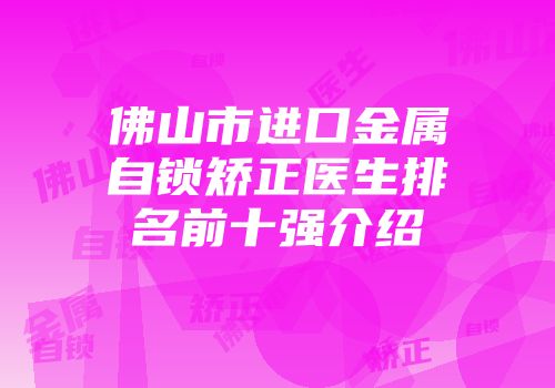 佛山市进口金属自锁矫正医生排名前十强介绍