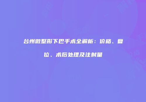 台州微整形下巴手术全解析：价格、复位、术后处理及注射量