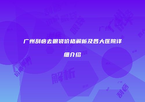 广州刮痧去眼袋价格解析及各大医院详细介绍