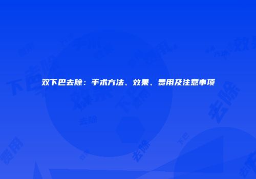 双下巴去除：手术方法、效果、费用及注意事项