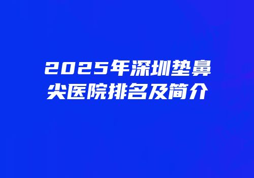 2025年深圳垫鼻尖医院排名及简介