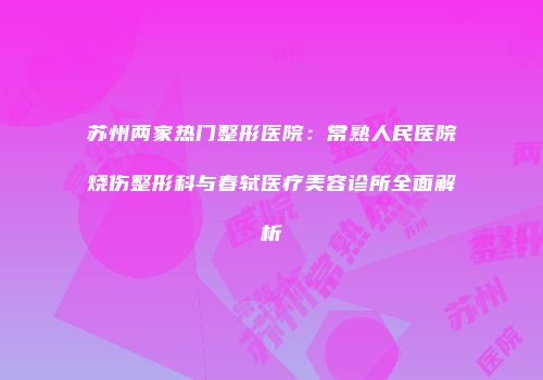 苏州两家热门整形医院：常熟人民医院烧伤整形科与春轼医疗美容诊所全面解析