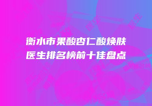 衡水市果酸杏仁酸焕肤医生排名榜前十佳盘点