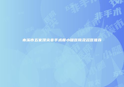 本溪市五家顶尖非手术瘦小腿医院及名医推荐