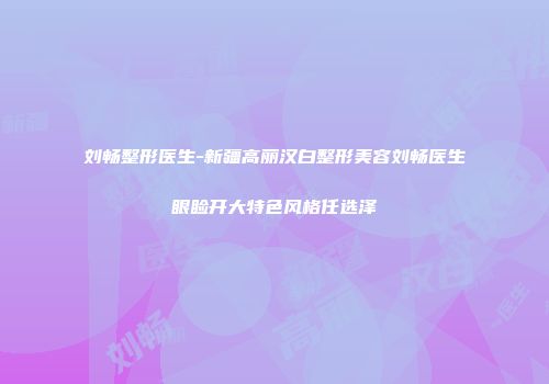 刘畅整形医生-新疆高丽汉白整形美容刘畅医生眼睑开大特色风格任选泽