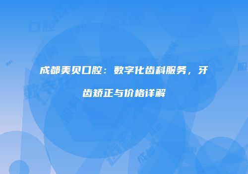成都美贝口腔：数字化齿科服务，牙齿矫正与价格详解