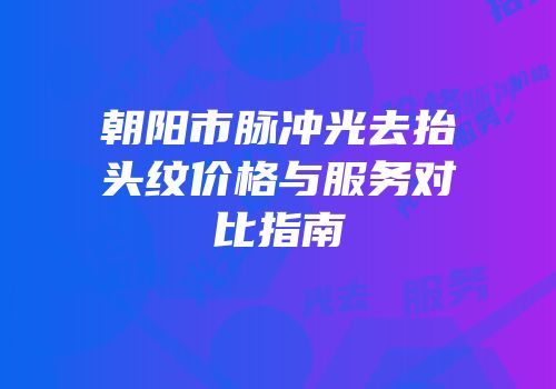 朝阳市脉冲光去抬头纹价格与服务对比指南