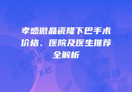 孝感微晶瓷隆下巴手术价格、医院及医生推荐全解析